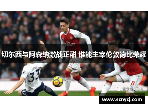 切尔西与阿森纳激战正酣 谁能主宰伦敦德比荣耀